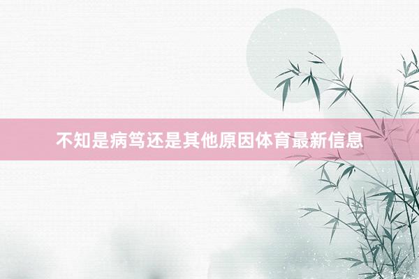 不知是病笃还是其他原因体育最新信息