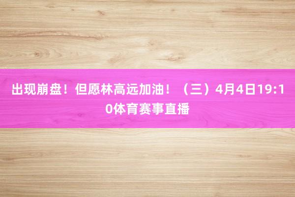 出现崩盘！但愿林高远加油！（三）4月4日19:10体育赛事直播