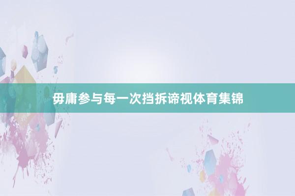 毋庸参与每一次挡拆谛视体育集锦