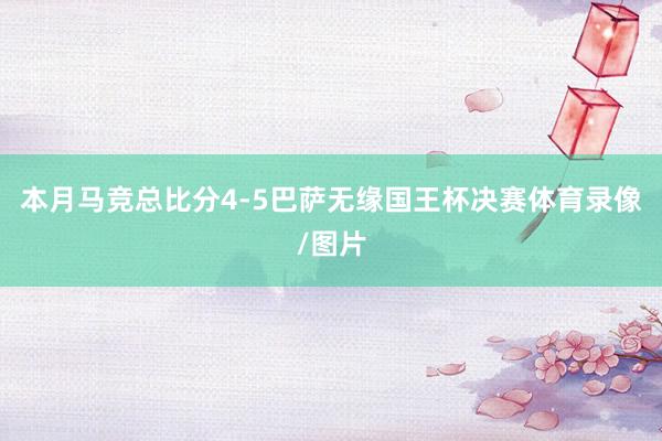 本月马竞总比分4-5巴萨无缘国王杯决赛体育录像/图片