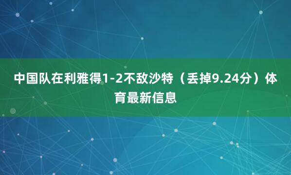 中国队在利雅得1-2不敌沙特(丢掉9.24分)体育最新信息
