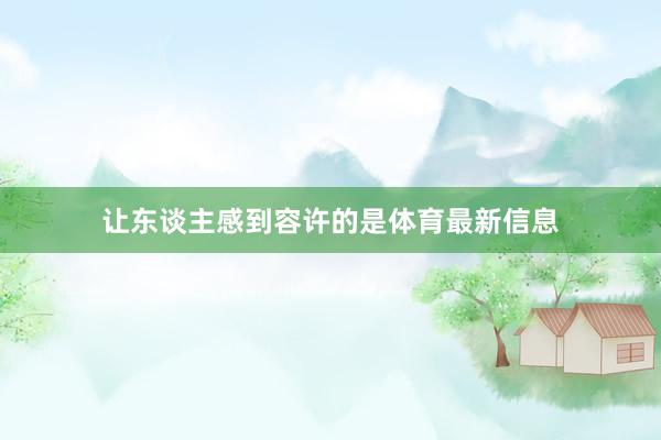 让东谈主感到容许的是体育最新信息