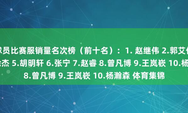 球员比赛服销量名次榜（前十名）：1. 赵继伟 2.郭艾伦 3.张镇麟 4.徐杰 5.胡明轩 6.张宁 7.赵睿 8.曾凡博 9.王岚嵚 10.杨瀚森 体育集锦
