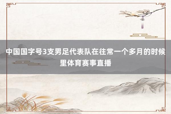 中国国字号3支男足代表队在往常一个多月的时候里体育赛事直播
