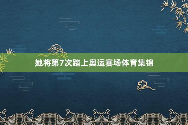 她将第7次踏上奥运赛场体育集锦