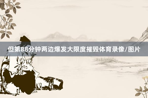 但第88分钟两边爆发大限度摧毁体育录像/图片