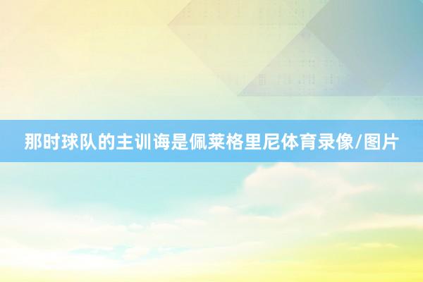 那时球队的主训诲是佩莱格里尼体育录像/图片