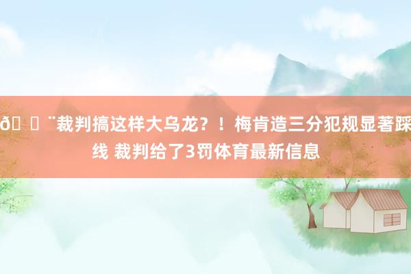 😨裁判搞这样大乌龙？！梅肯造三分犯规显著踩线 裁判给了3罚体育最新信息