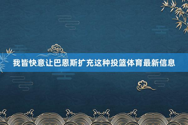 我皆快意让巴恩斯扩充这种投篮体育最新信息