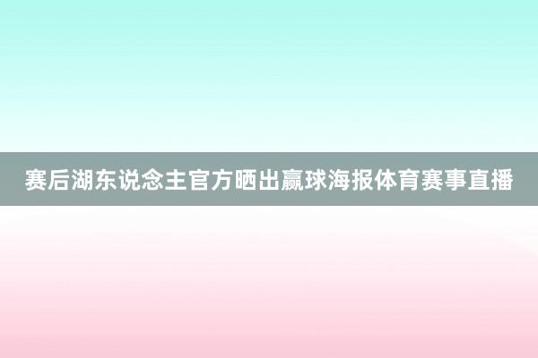 赛后湖东说念主官方晒出赢球海报体育赛事直播