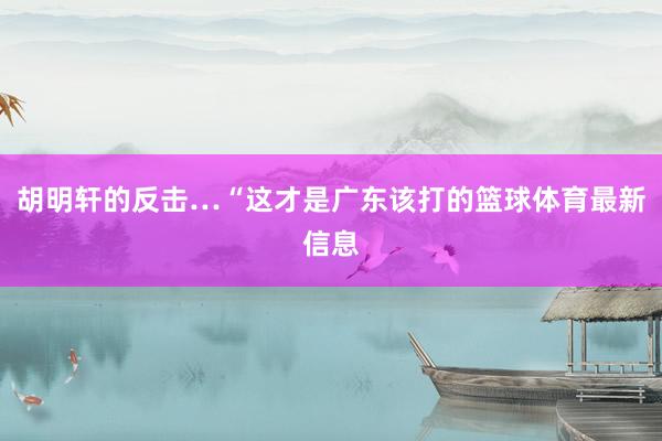 胡明轩的反击…“这才是广东该打的篮球体育最新信息