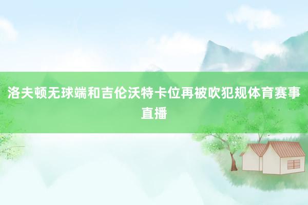 洛夫顿无球端和吉伦沃特卡位再被吹犯规体育赛事直播