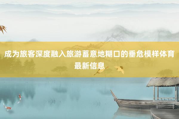 成为旅客深度融入旅游蓄意地糊口的垂危模样体育最新信息