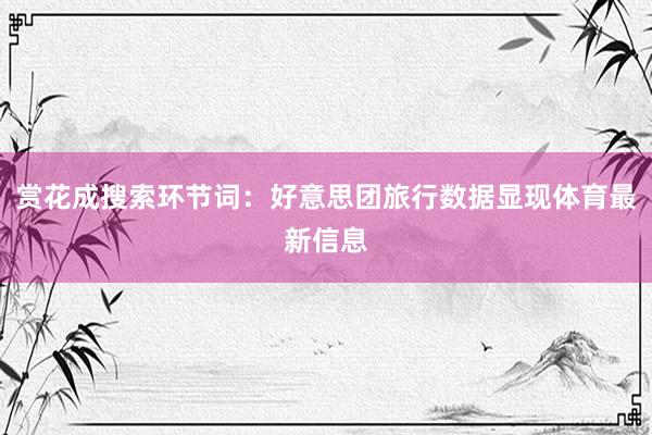 赏花成搜索环节词:好意思团旅行数据显现体育最新信息