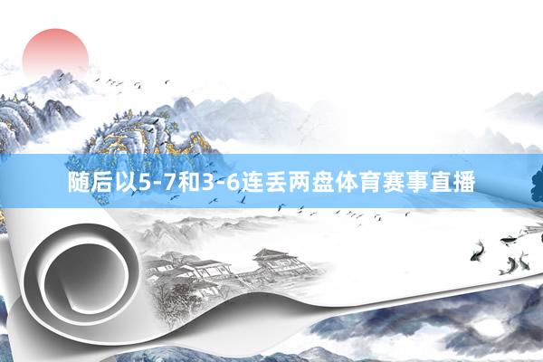随后以5-7和3-6连丢两盘体育赛事直播
