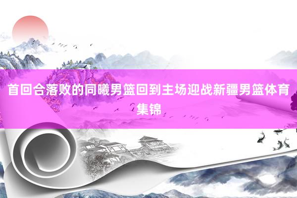 首回合落败的同曦男篮回到主场迎战新疆男篮体育集锦