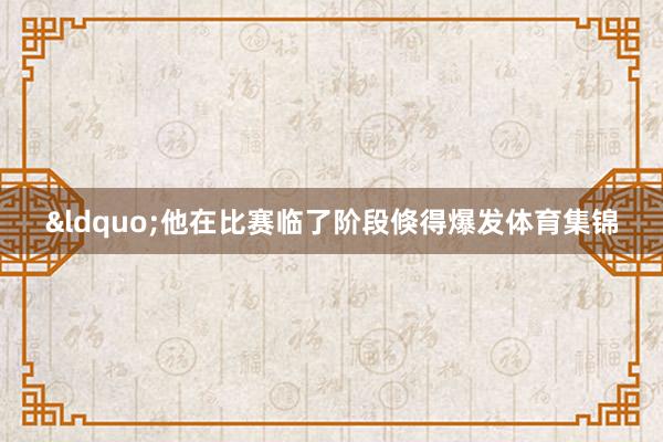 &ldquo;他在比赛临了阶段倏得爆发体育集锦