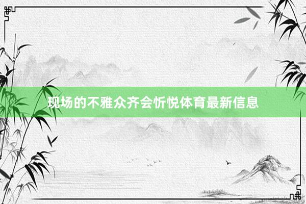 现场的不雅众齐会忻悦体育最新信息