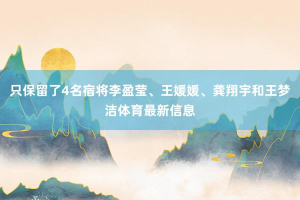 只保留了4名宿将李盈莹、王媛媛、龚翔宇和王梦洁体育最新信息