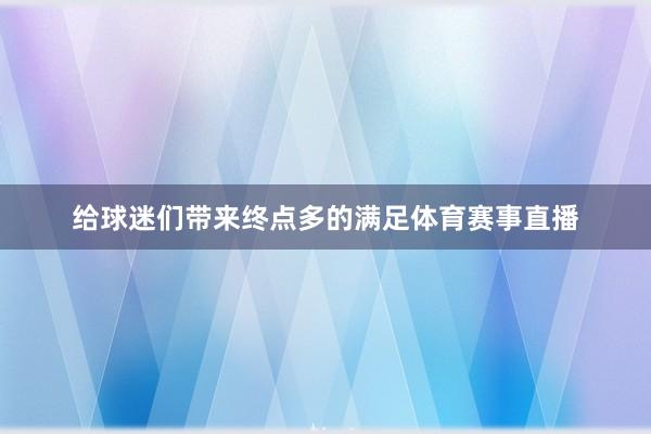 给球迷们带来终点多的满足体育赛事直播