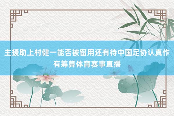 主援助上村健一能否被留用还有待中国足协认真作有筹算体育赛事直播
