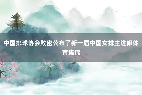 中国排球协会致密公布了新一届中国女排主进修体育集锦