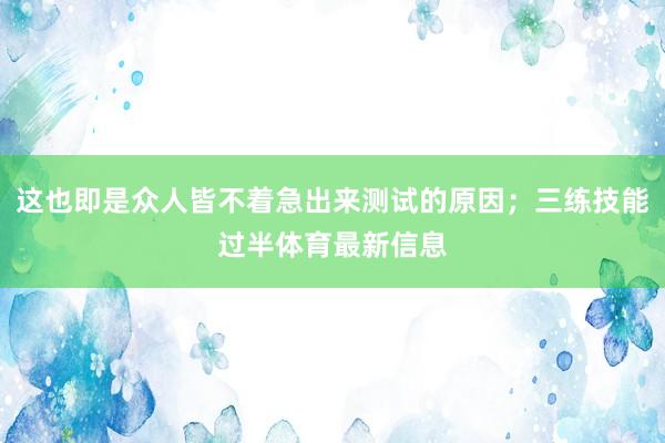 这也即是众人皆不着急出来测试的原因；三练技能过半体育最新信息