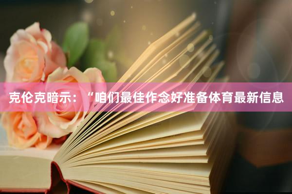 克伦克暗示：“咱们最佳作念好准备体育最新信息