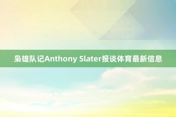 枭雄队记Anthony Slater报谈体育最新信息