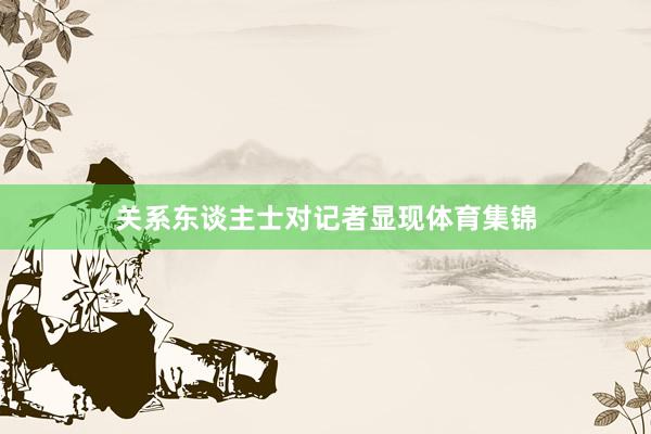 关系东谈主士对记者显现体育集锦