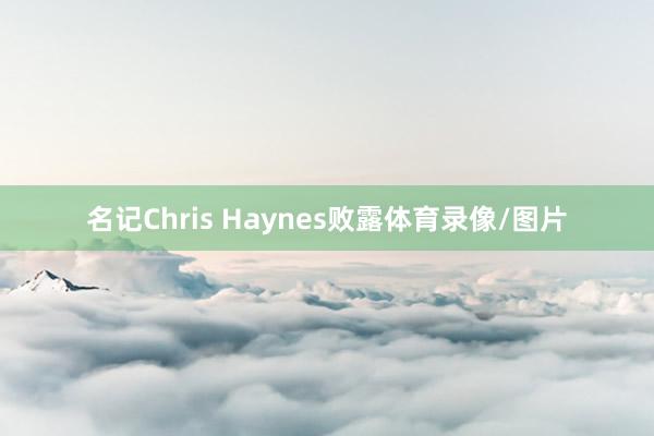 名记Chris Haynes败露体育录像/图片