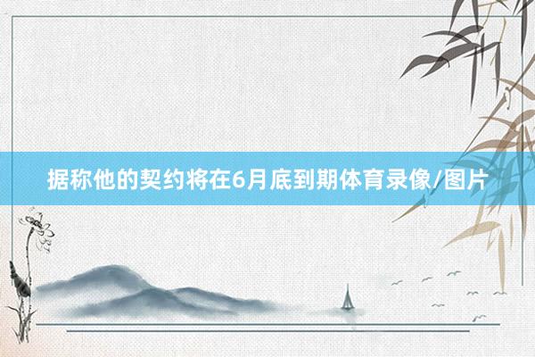 据称他的契约将在6月底到期体育录像/图片