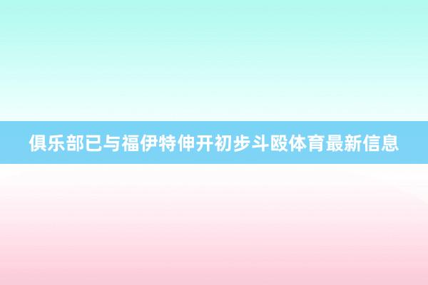 俱乐部已与福伊特伸开初步斗殴体育最新信息
