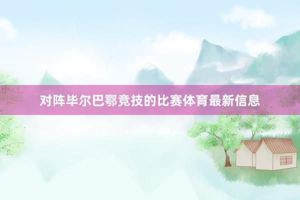 对阵毕尔巴鄂竞技的比赛体育最新信息