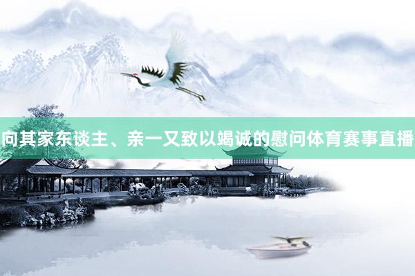 向其家东谈主、亲一又致以竭诚的慰问体育赛事直播