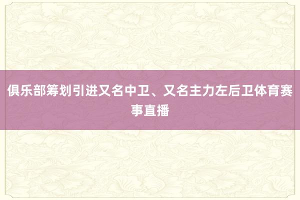 俱乐部筹划引进又名中卫、又名主力左后卫体育赛事直播