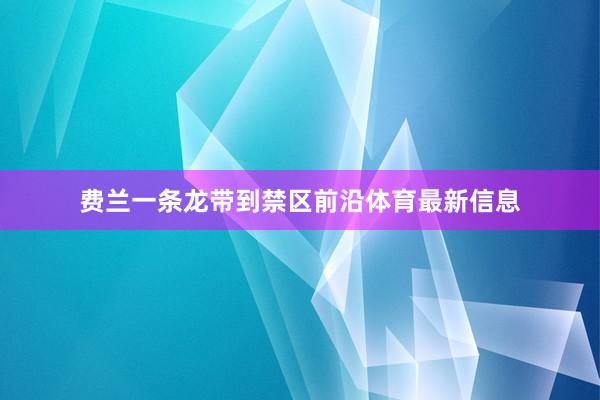 费兰一条龙带到禁区前沿体育最新信息