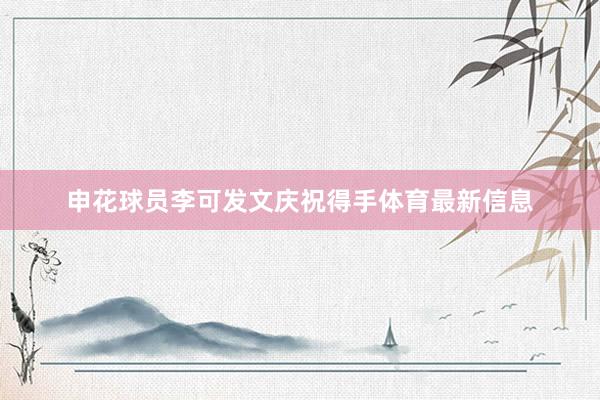 申花球员李可发文庆祝得手体育最新信息