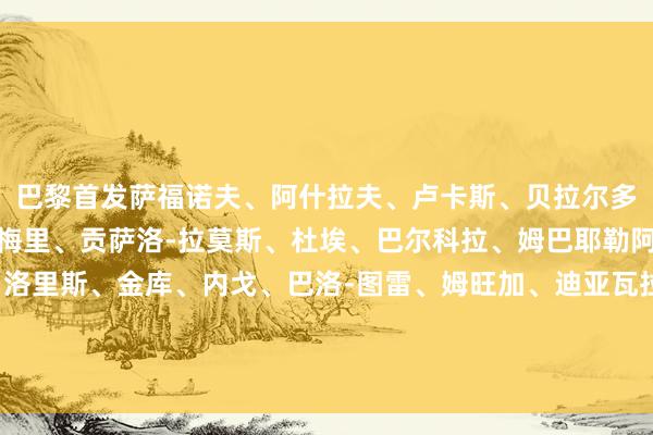 巴黎首发萨福诺夫、阿什拉夫、卢卡斯、贝拉尔多、李刚仁、马尤卢、埃梅里、贡萨洛-拉莫斯、杜埃、巴尔科拉、姆巴耶勒阿弗尔首发格尔格林、洛里斯、金库、内戈、巴洛-图雷、姆旺加、迪亚瓦拉、阿卜杜拉耶-图雷、卡西米尔、苏马雷、库卡    体育最新信息
