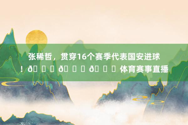 张稀哲，贯穿16个赛季代表国安进球！💚💚💚体育赛事直播