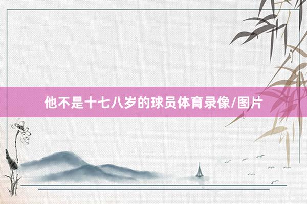 他不是十七八岁的球员体育录像/图片