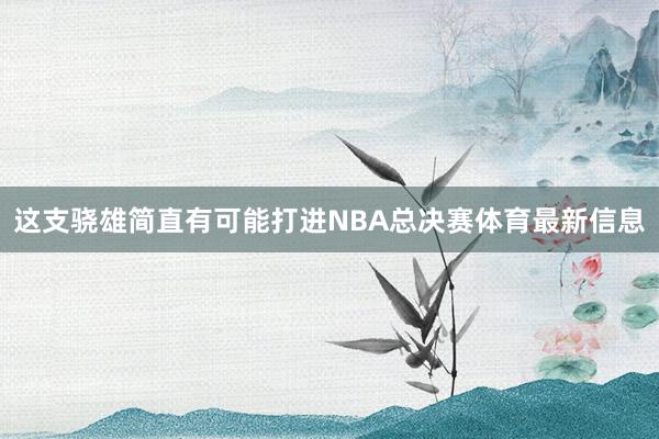 这支骁雄简直有可能打进NBA总决赛体育最新信息