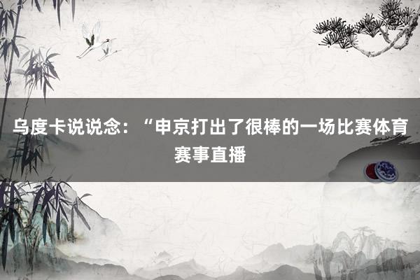 乌度卡说说念：“申京打出了很棒的一场比赛体育赛事直播