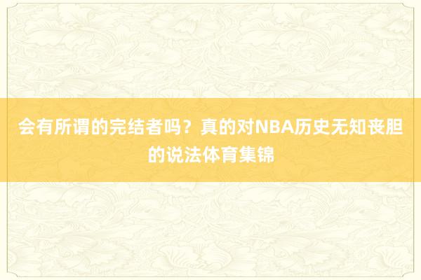 会有所谓的完结者吗？真的对NBA历史无知丧胆的说法体育集锦