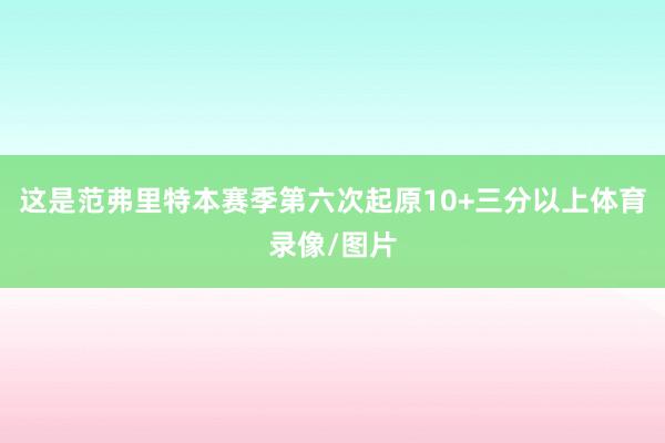 这是范弗里特本赛季第六次起原10+三分以上体育录像/图片