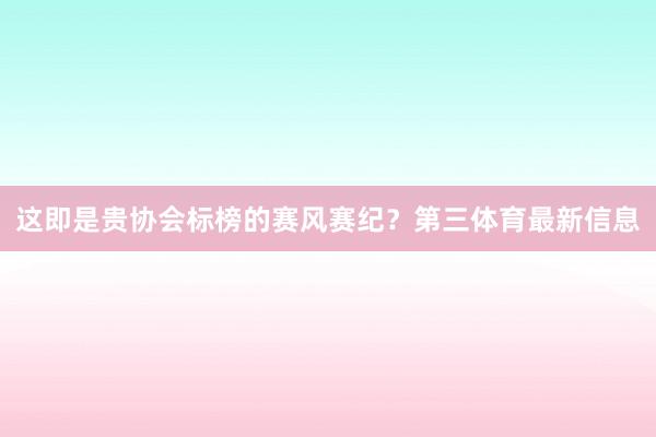 这即是贵协会标榜的赛风赛纪?第三体育最新信息