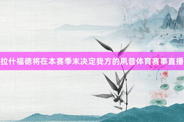 拉什福德将在本赛季末决定我方的夙昔体育赛事直播