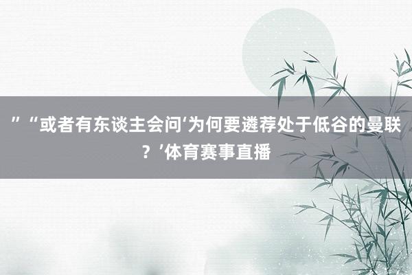 ”“或者有东谈主会问‘为何要遴荐处于低谷的曼联？’体育赛事直播