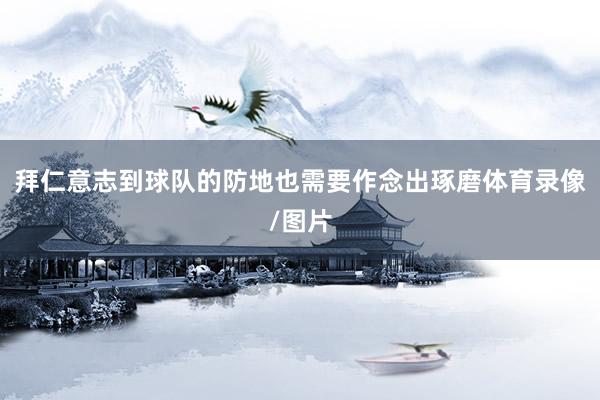 拜仁意志到球队的防地也需要作念出琢磨体育录像/图片