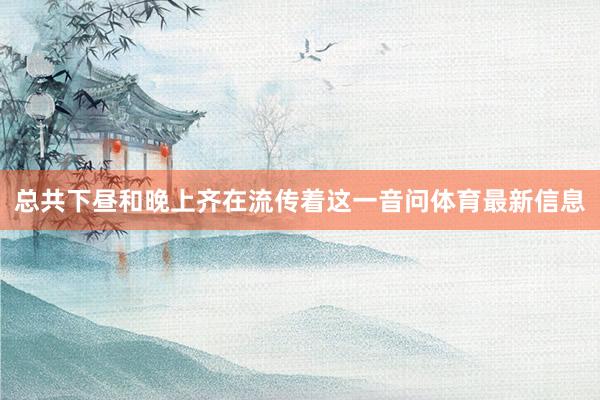 总共下昼和晚上齐在流传着这一音问体育最新信息